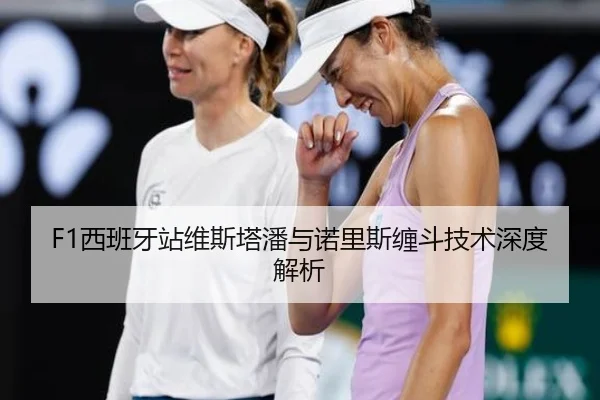 F1西班牙站维斯塔潘与诺里斯缠斗技术深度解析